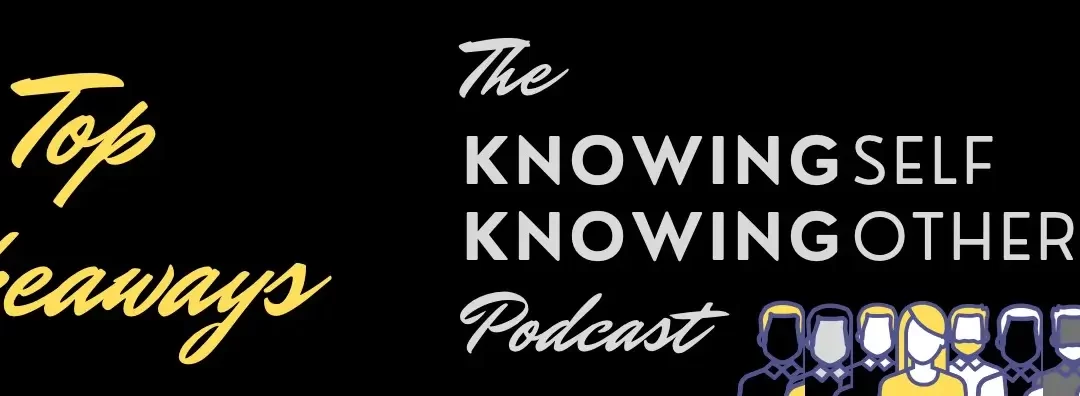 The Knowing Self Knowing Others Podcast - Top Takeaways